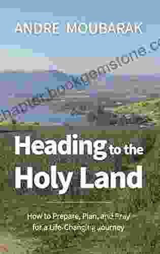 Heading To The Holy Land: How To Pray Plan And Prepare For A Life Changing Journey