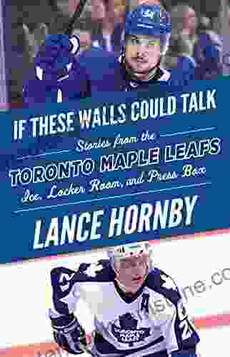 If These Walls Could Talk: Toronto Maple Leafs: Stories From The Toronto Maple Leafs Ice Locker Room And Press Box